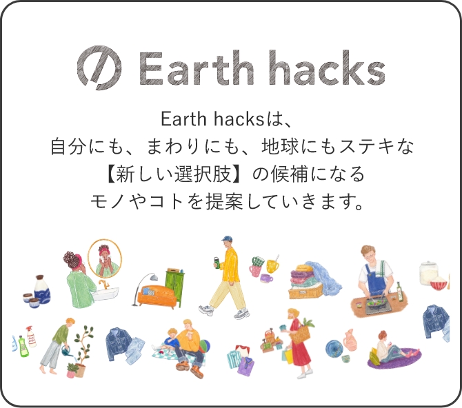 Earth hacksは、自分にも、まわりにも、地球にもステキな【新しい選択肢】の候補になるモノやコトを提案していきます。