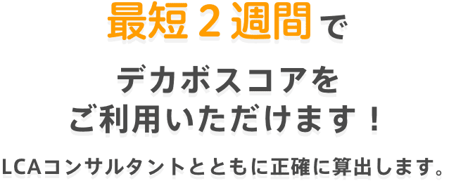 最短2週間でデカボスコアをご利用いただけます!LCAコンサルタントとともに正確に算出します。