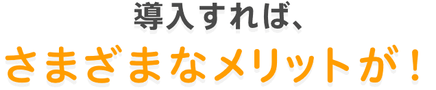導入すれば、さまざまなメリットが!
